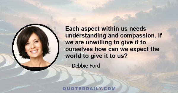 Each aspect within us needs understanding and compassion. If we are unwilling to give it to ourselves how can we expect the world to give it to us?