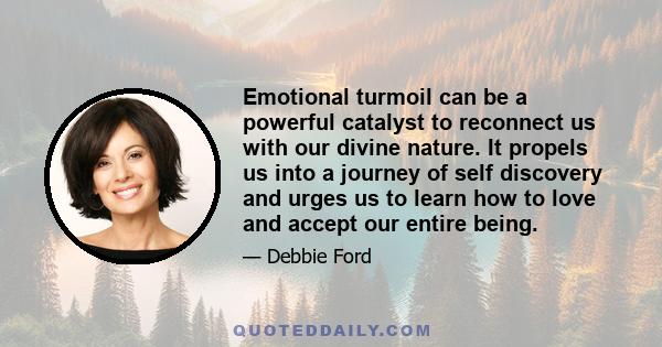 Emotional turmoil can be a powerful catalyst to reconnect us with our divine nature. It propels us into a journey of self discovery and urges us to learn how to love and accept our entire being.