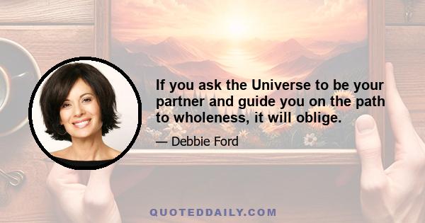 If you ask the Universe to be your partner and guide you on the path to wholeness, it will oblige.