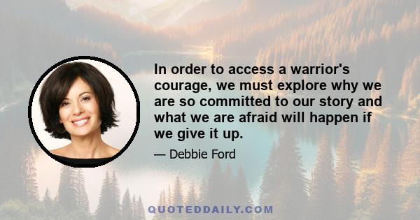 In order to access a warrior's courage, we must explore why we are so committed to our story and what we are afraid will happen if we give it up.