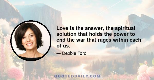 Love is the answer, the spiritual solution that holds the power to end the war that rages within each of us.