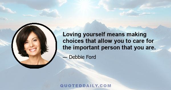 Loving yourself means making choices that allow you to care for the important person that you are.