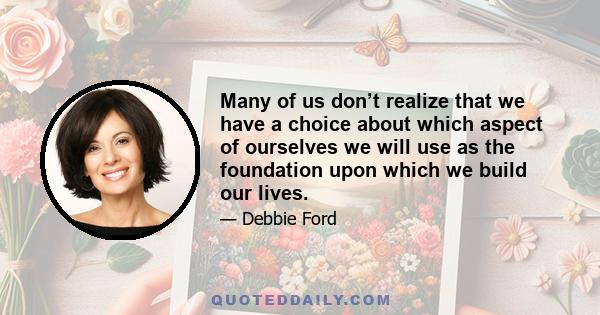 Many of us don’t realize that we have a choice about which aspect of ourselves we will use as the foundation upon which we build our lives.