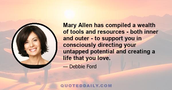 Mary Allen has compiled a wealth of tools and resources - both inner and outer - to support you in consciously directing your untapped potential and creating a life that you love.