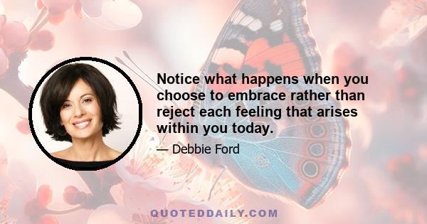 Notice what happens when you choose to embrace rather than reject each feeling that arises within you today.