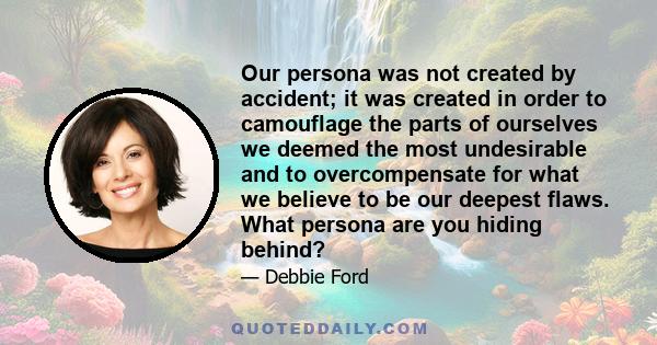 Our persona was not created by accident; it was created in order to camouflage the parts of ourselves we deemed the most undesirable and to overcompensate for what we believe to be our deepest flaws. What persona are