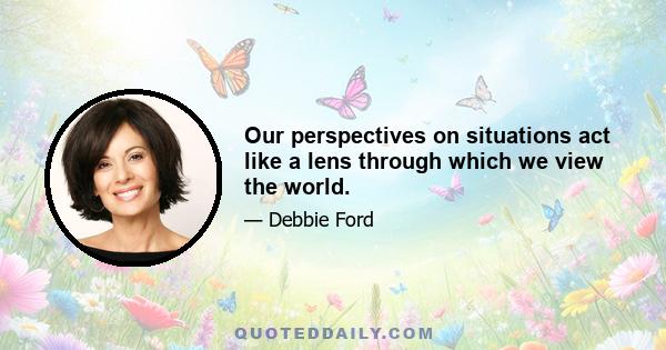 Our perspectives on situations act like a lens through which we view the world.