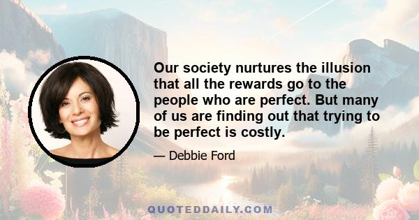 Our society nurtures the illusion that all the rewards go to the people who are perfect. But many of us are finding out that trying to be perfect is costly.