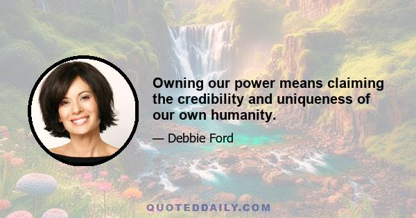 Owning our power means claiming the credibility and uniqueness of our own humanity.