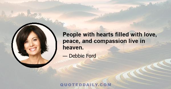 People with hearts filled with love, peace, and compassion live in heaven.