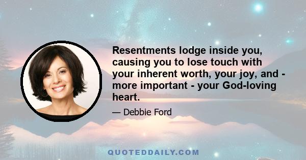 Resentments lodge inside you, causing you to lose touch with your inherent worth, your joy, and - more important - your God-loving heart.