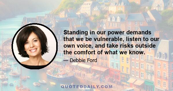 Standing in our power demands that we be vulnerable, listen to our own voice, and take risks outside the comfort of what we know.