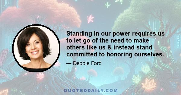 Standing in our power requires us to let go of the need to make others like us & instead stand committed to honoring ourselves.