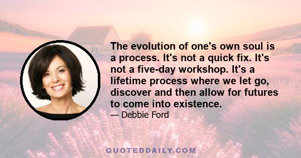 The evolution of one's own soul is a process. It's not a quick fix. It's not a five-day workshop. It's a lifetime process where we let go, discover and then allow for futures to come into existence.