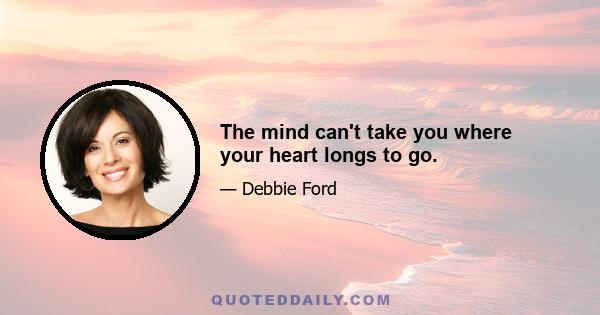 The mind can't take you where your heart longs to go.