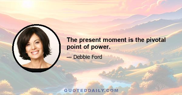 The present moment is the pivotal point of power.