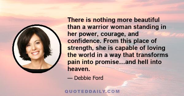 There is nothing more beautiful than a warrior woman standing in her power, courage, and confidence. From this place of strength, she is capable of loving the world in a way that transforms pain into promise…and hell