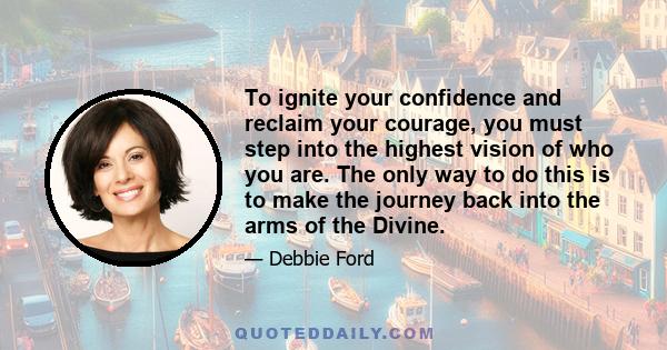 To ignite your confidence and reclaim your courage, you must step into the highest vision of who you are. The only way to do this is to make the journey back into the arms of the Divine.