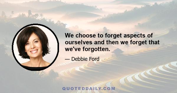 We choose to forget aspects of ourselves and then we forget that we've forgotten.