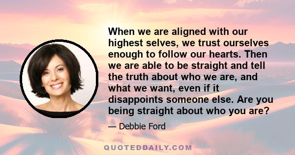 When we are aligned with our highest selves, we trust ourselves enough to follow our hearts. Then we are able to be straight and tell the truth about who we are, and what we want, even if it disappoints someone else.