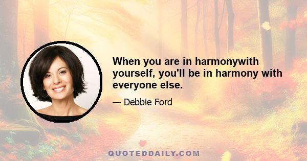 When you are in harmonywith yourself, you'll be in harmony with everyone else.