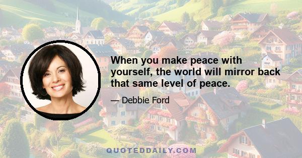 When you make peace with yourself, the world will mirror back that same level of peace.