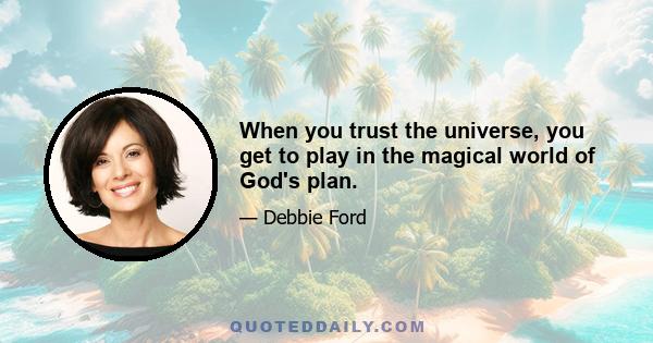 When you trust the universe, you get to play in the magical world of God's plan.