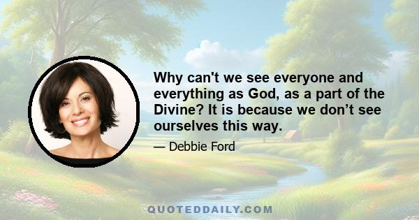 Why can't we see everyone and everything as God, as a part of the Divine? It is because we don’t see ourselves this way.