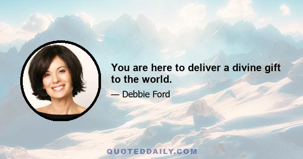 You are here to deliver a divine gift to the world.