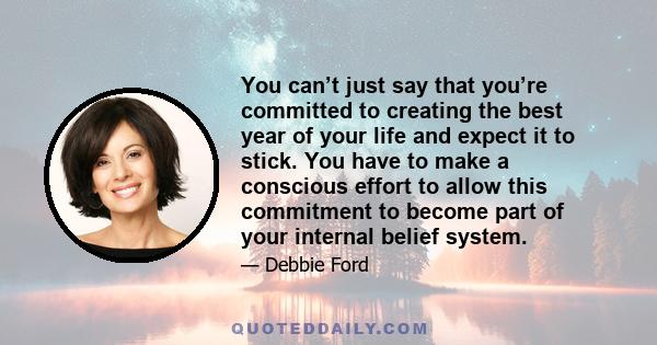 You can’t just say that you’re committed to creating the best year of your life and expect it to stick. You have to make a conscious effort to allow this commitment to become part of your internal belief system.