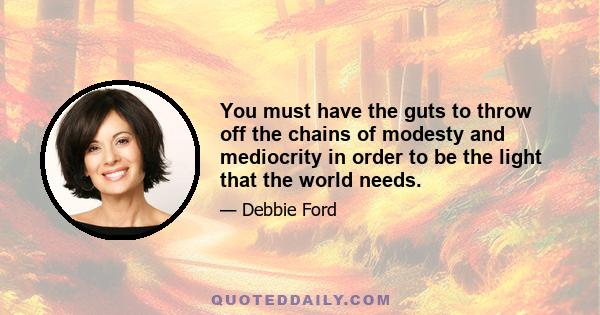 You must have the guts to throw off the chains of modesty and mediocrity in order to be the light that the world needs.