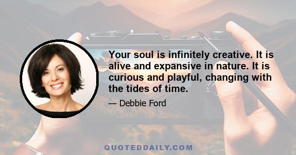 Your soul is infinitely creative. It is alive and expansive in nature. It is curious and playful, changing with the tides of time.