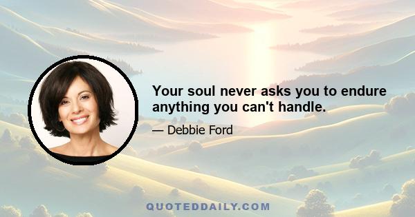 Your soul never asks you to endure anything you can't handle.