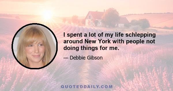 I spent a lot of my life schlepping around New York with people not doing things for me.