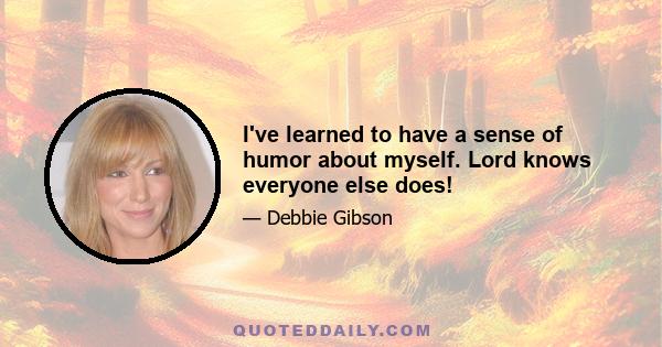 I've learned to have a sense of humor about myself. Lord knows everyone else does!