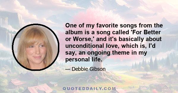 One of my favorite songs from the album is a song called 'For Better or Worse,' and it's basically about unconditional love, which is, I'd say, an ongoing theme in my personal life.