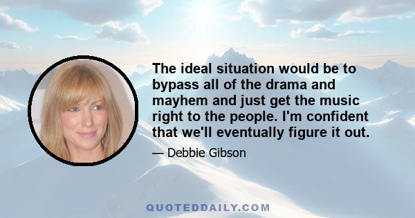 The ideal situation would be to bypass all of the drama and mayhem and just get the music right to the people. I'm confident that we'll eventually figure it out.