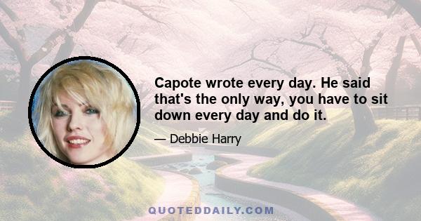 Capote wrote every day. He said that's the only way, you have to sit down every day and do it.