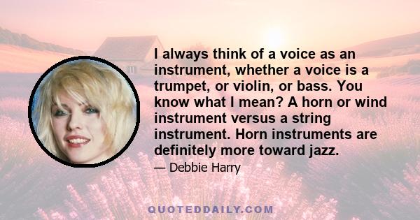 I always think of a voice as an instrument, whether a voice is a trumpet, or violin, or bass. You know what I mean? A horn or wind instrument versus a string instrument. Horn instruments are definitely more toward jazz.