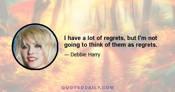 I have a lot of regrets, but I'm not going to think of them as regrets.