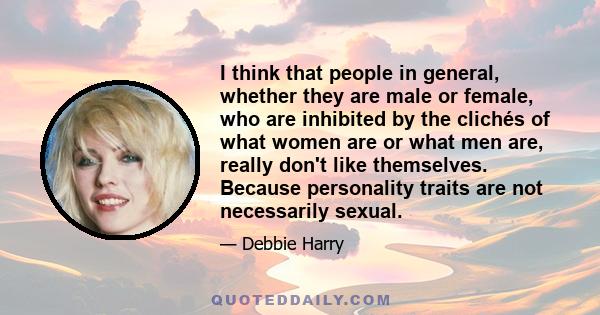 I think that people in general, whether they are male or female, who are inhibited by the clichés of what women are or what men are, really don't like themselves. Because personality traits are not necessarily sexual.