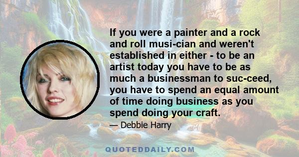 If you were a painter and a rock and roll musi­cian and weren't established in either - to be an artist today you have to be as much a businessman to suc­ceed, you have to spend an equal amount of time doing business as 