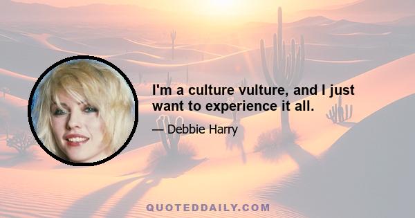 I'm a culture vulture, and I just want to experience it all.