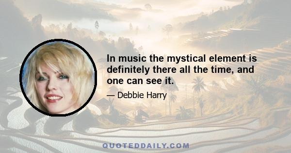 In music the mystical element is definitely there all the time, and one can see it.