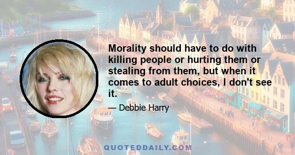 Morality should have to do with killing people or hurting them or stealing from them, but when it comes to adult choices, I don't see it.