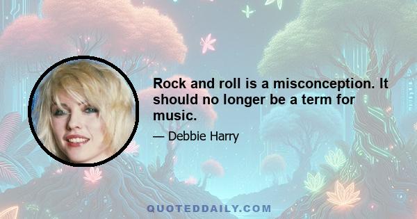 Rock and roll is a misconception. It should no longer be a term for music.