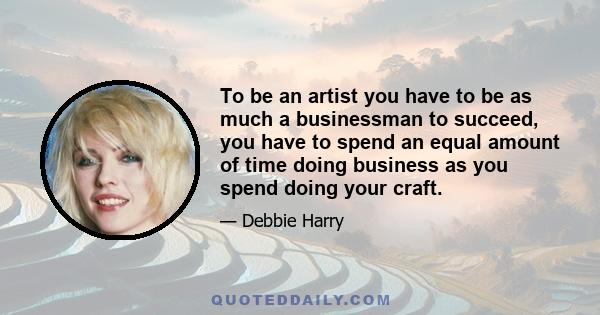 To be an artist you have to be as much a businessman to succeed, you have to spend an equal amount of time doing business as you spend doing your craft.