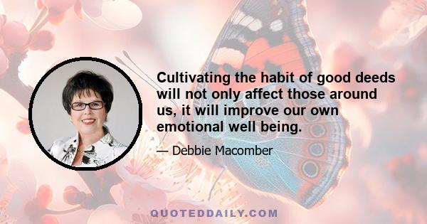 Cultivating the habit of good deeds will not only affect those around us, it will improve our own emotional well being.