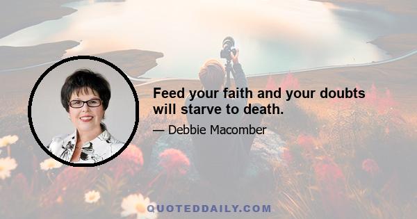 Feed your faith and your doubts will starve to death.