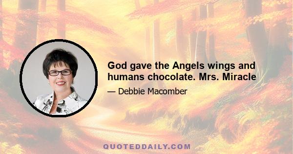 God gave the Angels wings and humans chocolate. Mrs. Miracle